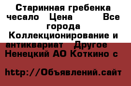 Старинная гребенка чесало › Цена ­ 350 - Все города Коллекционирование и антиквариат » Другое   . Ненецкий АО,Коткино с.